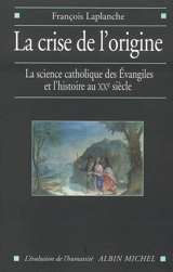 La crise de l'origine : la science catholique des Evangiles et l'histoire au XXe siècle - François Laplanche