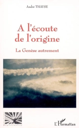 A l'écoute de l'origine : la Genèse autrement - André Thayse