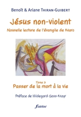 Jésus non-violent : nouvelle lecture de l'Evangile de Marc. Vol. 3. Passer de la mort à la vie - Benoît Thiran-Guibert