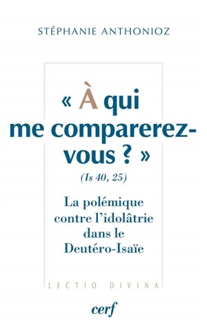 A qui me comparerez-vous ? : Is 40,25 : la polémique contre l'idolâtrie dans le Deutéro-Isaïe - Stéphanie Anthonioz