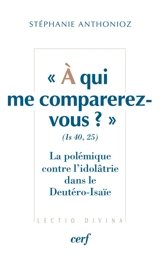 A qui me comparerez-vous ? : Is 40,25 : la polémique contre l'idolâtrie dans le Deutéro-Isaïe - Stéphanie Anthonioz