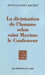 La divinisation de l'homme selon saint Maxime le Confesseur - Jean-Claude Larchet