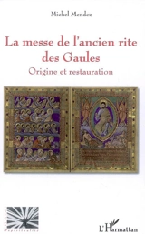 La messe de l'ancien rite des Gaules : origine et restauration - Michel Mendez