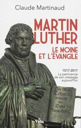 Martin Luther, le moine et l'Evangile : 1517-2017, la pertinence de son message aujourd'hui - Claude Martinaud