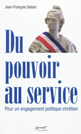 Du pouvoir au service : pour un engagement politique chrétien - Jean-François Debiol