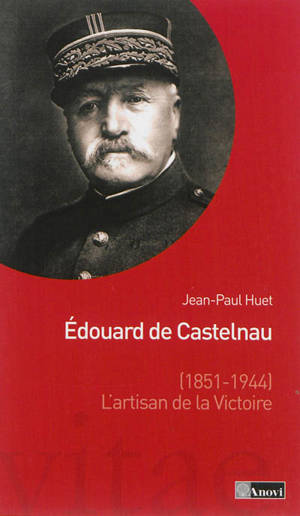 Edouard de Castelnau (1851-1944), l'artisan de la victoire - Jean-Paul Huet