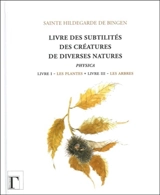 Livre des subtilités des créatures de diverses natures : physica : livre I, les plantes, livre III, les arbres. Liber beatae Hildegardis subtilitatum diversarum naturarum creaturarum - Hildegarde