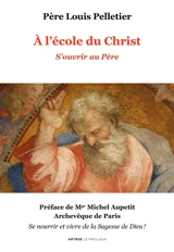 A l'école du Christ. Vol. 1. S'ouvrir au Père : se nourrir et vivre de la sagesse de Dieu ! - Louis Pelletier