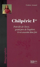 Chilpéric Ier : le roi assassiné deux fois - Frédéric Armand