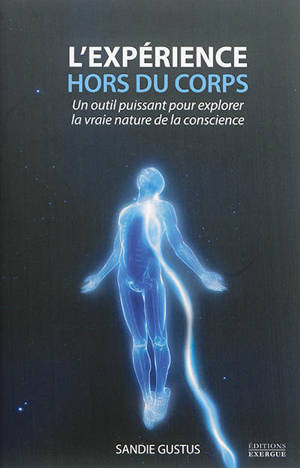 L'expérience hors du corps : un outil puissant pour explorer la vraie nature de la conscience - Sandie Gustus