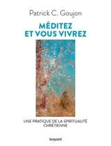 Méditez et vous vivrez : une pratique de la spiritualité chrétienne - Patrick C. Goujon