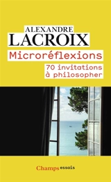Microréflexions : 70 invitations à philosopher - Alexandre Lacroix