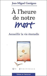 A l'heure de notre mort : accueillir la vie éternelle - Jean-Miguel Garrigues