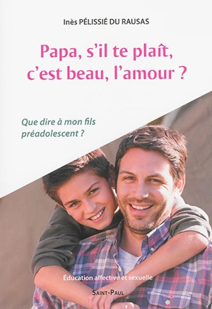 Papa, s'il te plaît, c'est beau, l'amour ? : que dire à mon fils préadolescent ? : éducation affective et sexuelle - Inès Pélissié du Rausas