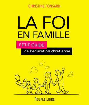 La foi en famille : petit guide de l'éducation chrétienne - Christine Ponsard