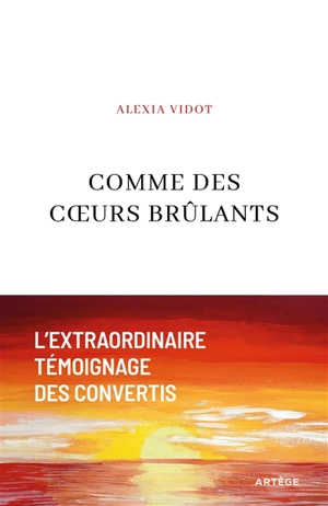 Comme des coeurs brûlants : l'extraordinaire témoignage des convertis - Alexia Vidot
