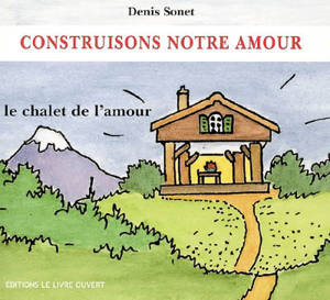 Construisons notre amour : le chalet de l'amour - Denis Sonet