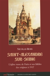 Saint-Alexandre-sur-Seine : l'Eglise russe de Paris et ses fidèles des origines à 1917 - Nicolas Ross