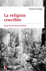 La religion crucifiée : essai sur la mort de Jésus - François Vouga