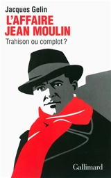 L'affaire Jean Moulin : trahison ou complot ? - Jacques Gelin