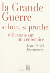 La Grande Guerre, si loin, si proche : réflexions sur un centenaire - Jean-Noël Jeanneney