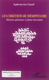 Les chrétiens de Mésopotamie : histoire glorieuse et futur incertain - Ephrem-Isa Yousif