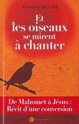 Et les oiseaux se mirent à chanter ! : de Mahomet à Jésus : récit d'une conversion - Nassera Frugier