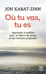 Où tu vas, tu es : apprendre à méditer pour se libérer du stress et des tensions profondes - Jon Kabat-Zinn