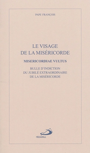 Le visage de la miséricorde : bulle d'indiction du jubilé extraordinaire de la miséricorde. Misericordiae vultus - François