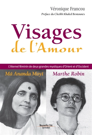 Visages de l'amour : Ma Ananda Moyî, Marthe Robin : l'éternel féminin de deux grandes mystiques d'Orient et d'Occident - Véronique Francou