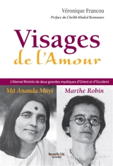 Visages de l'amour : Ma Ananda Moyî, Marthe Robin : l'éternel féminin de deux grandes mystiques d'Orient et d'Occident - Véronique Francou