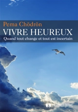 Vivre heureux : quand tout change et tout est incertain - Pema Chödrön