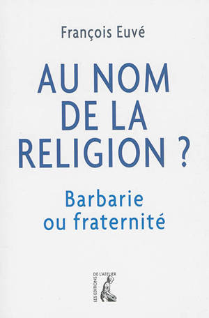 Au nom de la religion ? : barbarie ou fraternité - François Euvé