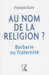 Au nom de la religion ? : barbarie ou fraternité - François Euvé