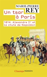 Un tsar à Paris : 1814 : Alexandre Ier et la chute de Napoléon - Marie-Pierre Rey
