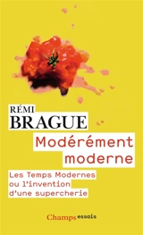 Modérément moderne : les Temps Modernes ou l'invention d'une supercherie - Rémi Brague
