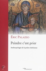 Peindre c'est prier : anthropologie de la prière chrétienne - Eric Palazzo