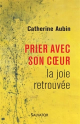 Prier avec son coeur : la joie retrouvée - Catherine Aubin