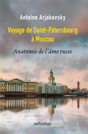 Voyage de Saint-Pétersbourg à Moscou : anatomie de l'âme russe - Antoine Arjakovsky