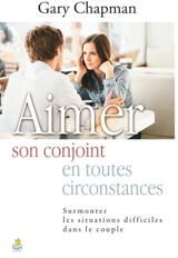 Aimer son conjoint en toutes circonstances : surmonter les situations difficiles dans le couple - Gary D. Chapman