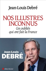 Nos illustres inconnus : ces oubliés qui ont fait la France - Jean-Louis Debré