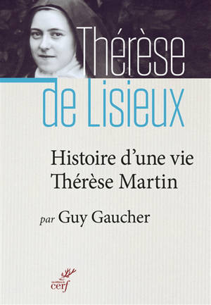 Histoire d'une vie, Thérèse Martin (1873-1897) : soeur Thérèse de l'Enfant-Jésus de la Sainte-Face - Guy Gaucher