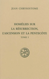 Homélies sur la résurrection, l'Ascension et la Pentecôte. Vol. 1 - Jean Chrysostome