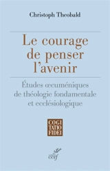Le courage de penser l'avenir : études oecuméniques de théologie fondamentale et ecclésiologique - Christoph Theobald