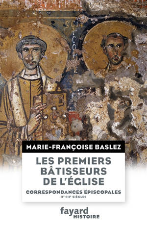 Les premiers bâtisseurs de l'Eglise : correspondances épiscopales, IIe-IIIe siècles - Marie-Françoise Baslez