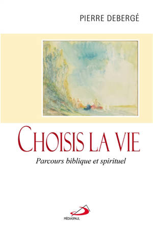 Choisis la vie : parcours biblique et spirituel - Pierre Debergé