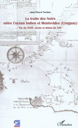La traite des Noirs entre l'océan Indien et Montevideo (Uruguay) : fin du XVIIIe siècle et début du XIXe - Jean-Pierre Tardieu