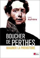 Boucher de Perthes : imaginer la préhistoire - Léon Aufrère