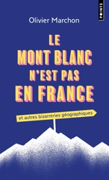 Le mont Blanc n'est pas en France : et autres bizarreries géographiques - Olivier Marchon