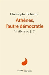 Athènes, l'autre démocratie : Ve siècle av. J.-C. - Christophe Pébarthe